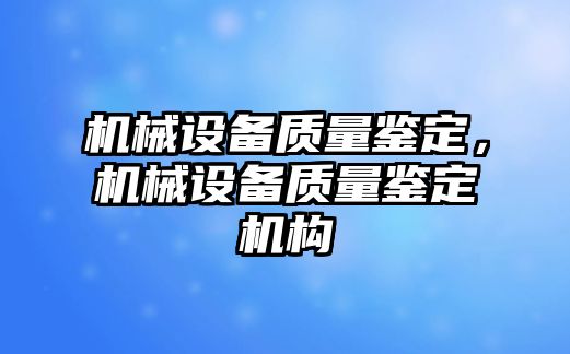 機(jī)械設(shè)備質(zhì)量鑒定，機(jī)械設(shè)備質(zhì)量鑒定機(jī)構(gòu)