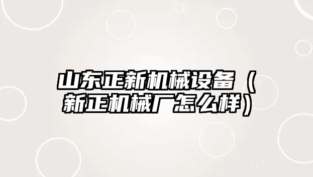 山東正新機(jī)械設(shè)備（新正機(jī)械廠怎么樣）