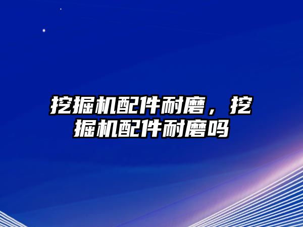 挖掘機配件耐磨，挖掘機配件耐磨嗎