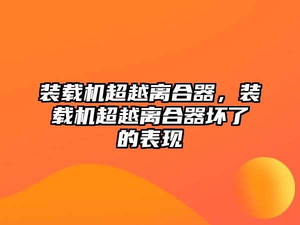 裝載機(jī)超越離合器，裝載機(jī)超越離合器壞了的表現(xiàn)