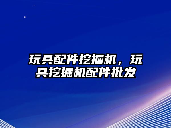 玩具配件挖掘機，玩具挖掘機配件批發(fā)