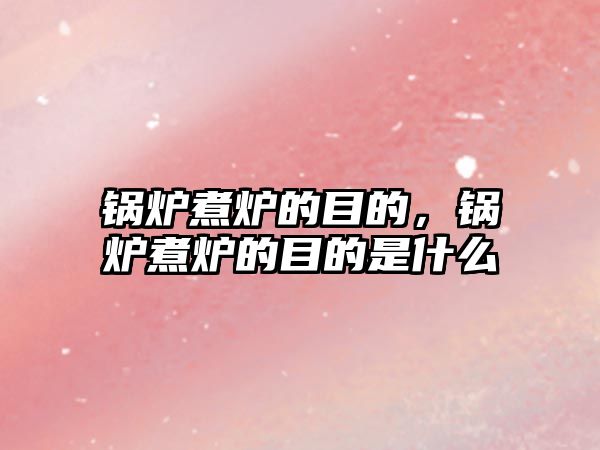 鍋爐煮爐的目的，鍋爐煮爐的目的是什么