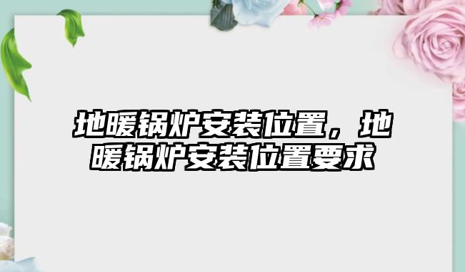 地暖鍋爐安裝位置，地暖鍋爐安裝位置要求