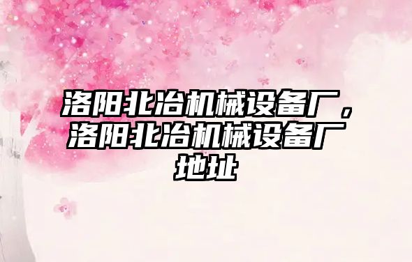 洛陽北冶機械設備廠，洛陽北冶機械設備廠地址