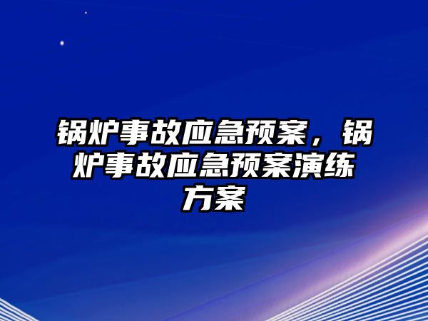 鍋爐事故應(yīng)急預(yù)案，鍋爐事故應(yīng)急預(yù)案演練方案