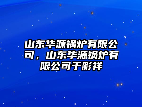 山東華源鍋爐有限公司，山東華源鍋爐有限公司于彩祥