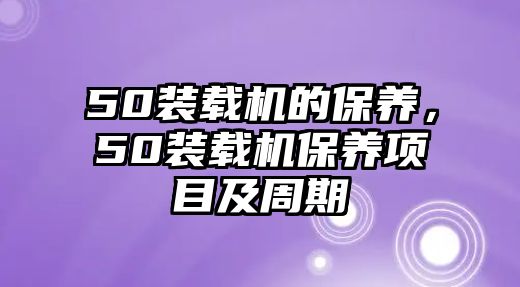 50裝載機(jī)的保養(yǎng)，50裝載機(jī)保養(yǎng)項(xiàng)目及周期