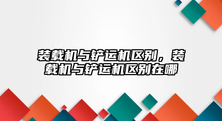 裝載機(jī)與鏟運(yùn)機(jī)區(qū)別，裝載機(jī)與鏟運(yùn)機(jī)區(qū)別在哪