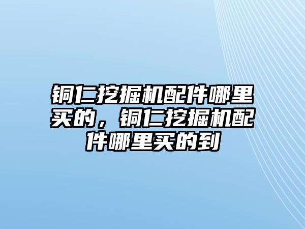 銅仁挖掘機配件哪里買的，銅仁挖掘機配件哪里買的到