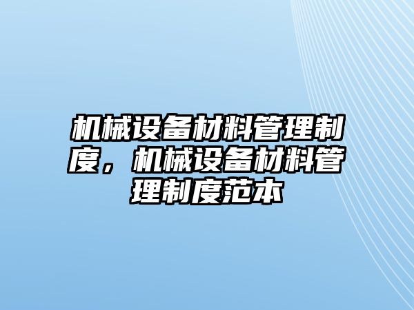 機(jī)械設(shè)備材料管理制度，機(jī)械設(shè)備材料管理制度范本