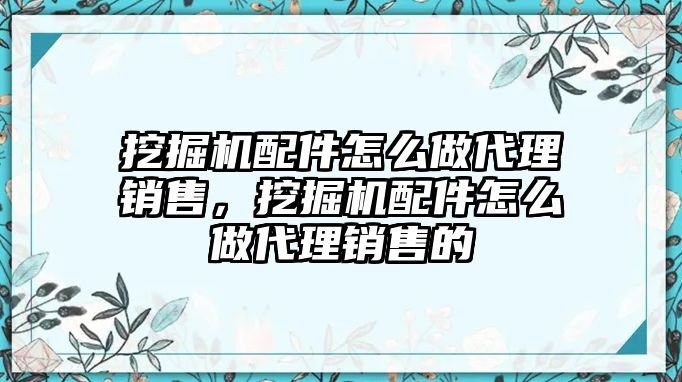 挖掘機(jī)配件怎么做代理銷售，挖掘機(jī)配件怎么做代理銷售的