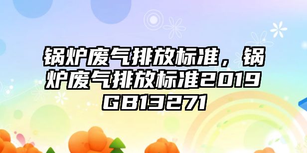 鍋爐廢氣排放標(biāo)準(zhǔn)，鍋爐廢氣排放標(biāo)準(zhǔn)2019GB13271