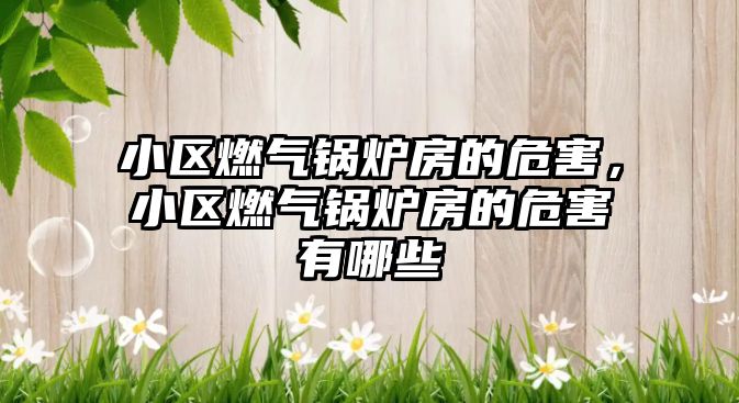 小區(qū)燃?xì)忮仩t房的危害，小區(qū)燃?xì)忮仩t房的危害有哪些