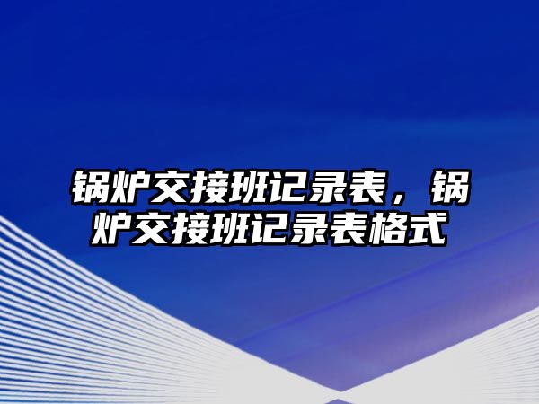 鍋爐交接班記錄表，鍋爐交接班記錄表格式