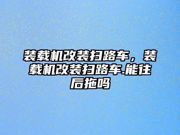 裝載機(jī)改裝掃路車，裝載機(jī)改裝掃路車.能往后拖嗎