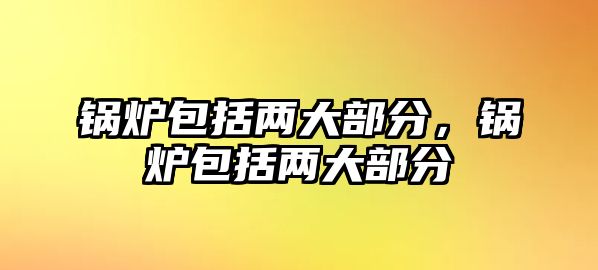 鍋爐包括兩大部分，鍋爐包括兩大部分