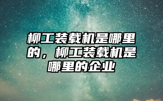 柳工裝載機是哪里的，柳工裝載機是哪里的企業(yè)