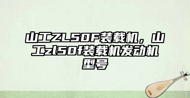 山工ZL50F裝載機(jī)，山工zl50f裝載機(jī)發(fā)動(dòng)機(jī)型號(hào)