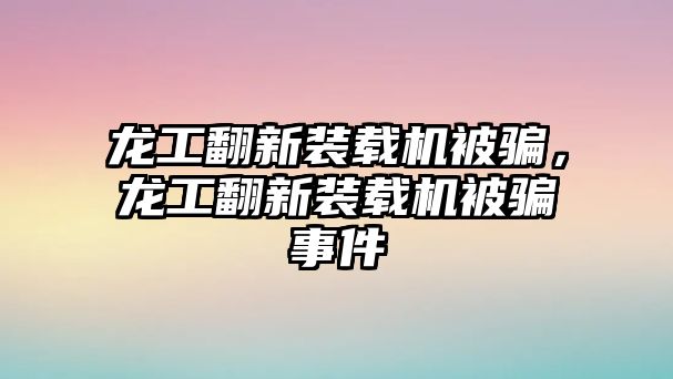 龍工翻新裝載機被騙，龍工翻新裝載機被騙事件