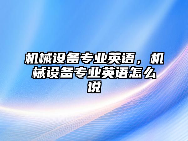 機(jī)械設(shè)備專業(yè)英語，機(jī)械設(shè)備專業(yè)英語怎么說