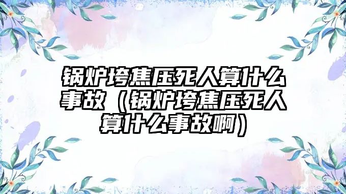 鍋爐垮焦壓死人算什么事故（鍋爐垮焦壓死人算什么事故?。?/>	
								</i>
								<p class=