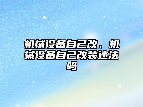 機械設備自己改，機械設備自己改裝違法嗎