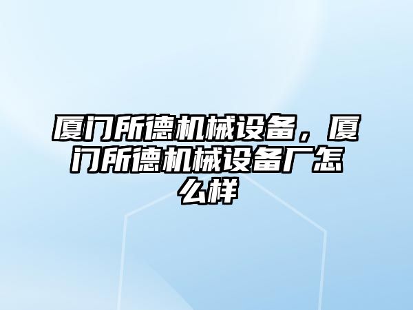 廈門所德機械設(shè)備，廈門所德機械設(shè)備廠怎么樣