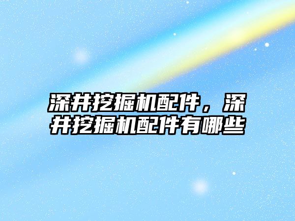 深井挖掘機配件，深井挖掘機配件有哪些