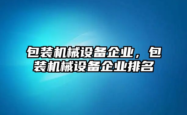 包裝機械設備企業(yè)，包裝機械設備企業(yè)排名