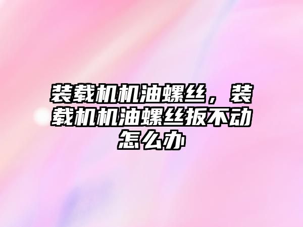 裝載機機油螺絲，裝載機機油螺絲扳不動怎么辦