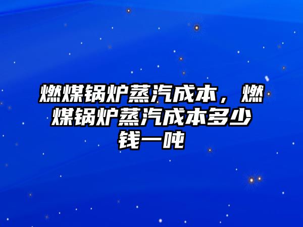 燃煤鍋爐蒸汽成本，燃煤鍋爐蒸汽成本多少錢一噸