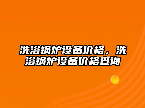 洗浴鍋爐設(shè)備價格，洗浴鍋爐設(shè)備價格查詢