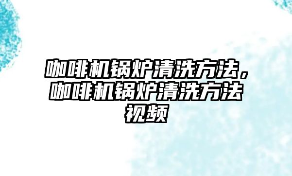 咖啡機鍋爐清洗方法，咖啡機鍋爐清洗方法視頻