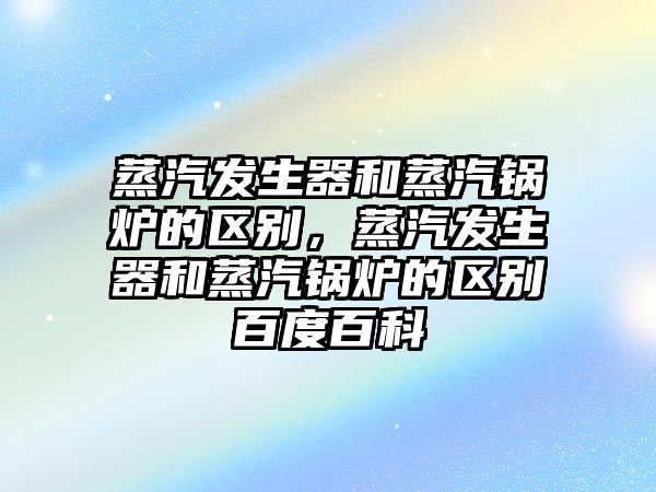 蒸汽發(fā)生器和蒸汽鍋爐的區(qū)別，蒸汽發(fā)生器和蒸汽鍋爐的區(qū)別百度百科