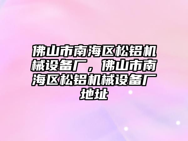 佛山市南海區(qū)松鋁機械設備廠，佛山市南海區(qū)松鋁機械設備廠地址