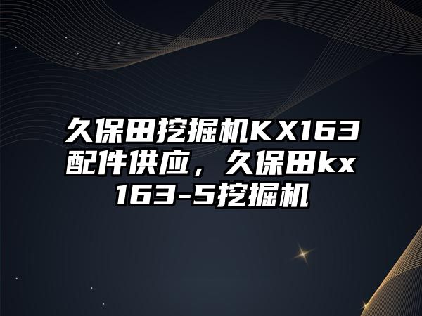 久保田挖掘機KX163配件供應，久保田kx163-5挖掘機