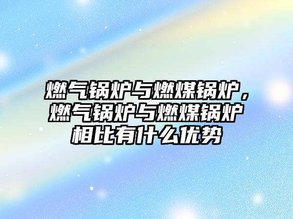 燃?xì)忮仩t與燃煤鍋爐，燃?xì)忮仩t與燃煤鍋爐相比有什么優(yōu)勢(shì)