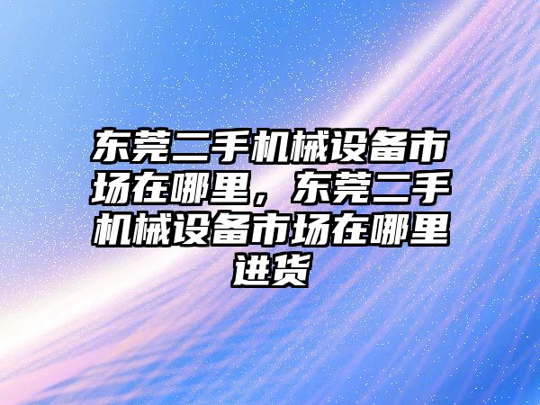 東莞二手機械設(shè)備市場在哪里，東莞二手機械設(shè)備市場在哪里進貨