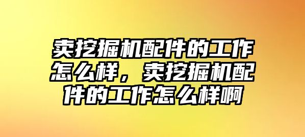 賣挖掘機(jī)配件的工作怎么樣，賣挖掘機(jī)配件的工作怎么樣啊