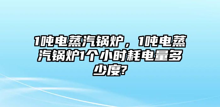 1噸電蒸汽鍋爐，1噸電蒸汽鍋爐1個(gè)小時(shí)耗電量多少度?