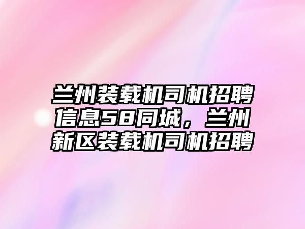 蘭州裝載機(jī)司機(jī)招聘信息58同城，蘭州新區(qū)裝載機(jī)司機(jī)招聘