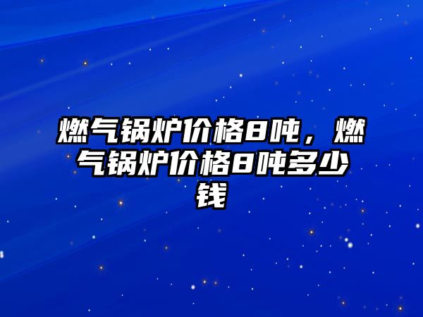 燃?xì)忮仩t價格8噸，燃?xì)忮仩t價格8噸多少錢