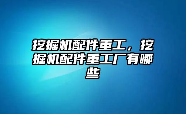 挖掘機(jī)配件重工，挖掘機(jī)配件重工廠有哪些