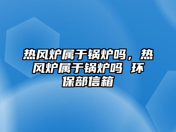 熱風(fēng)爐屬于鍋爐嗎，熱風(fēng)爐屬于鍋爐嗎 環(huán)保部信箱