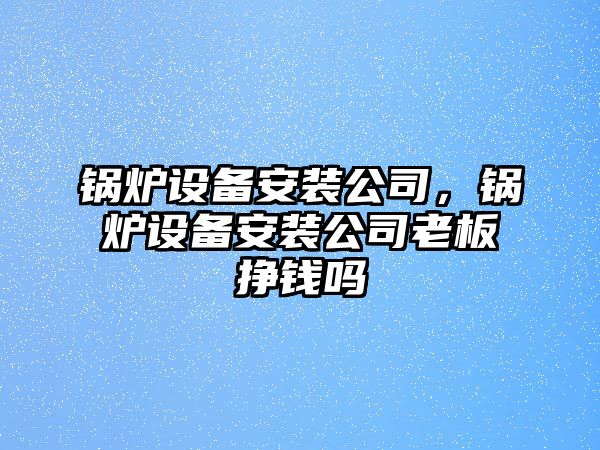 鍋爐設(shè)備安裝公司，鍋爐設(shè)備安裝公司老板掙錢嗎