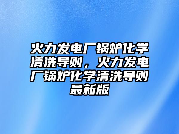 火力發(fā)電廠鍋爐化學(xué)清洗導(dǎo)則，火力發(fā)電廠鍋爐化學(xué)清洗導(dǎo)則最新版