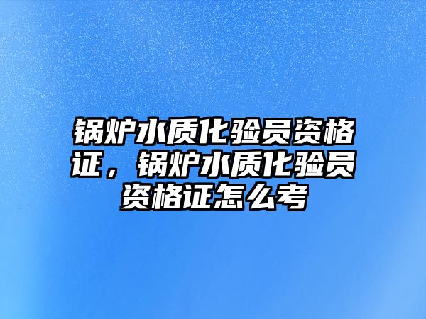 鍋爐水質(zhì)化驗(yàn)員資格證，鍋爐水質(zhì)化驗(yàn)員資格證怎么考