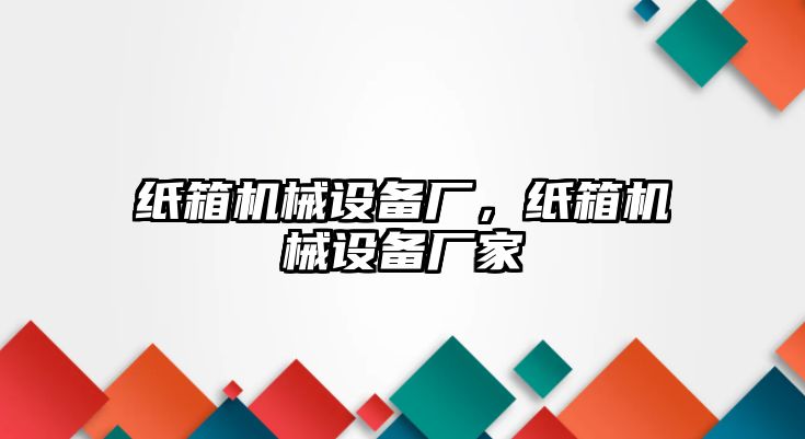 紙箱機(jī)械設(shè)備廠，紙箱機(jī)械設(shè)備廠家