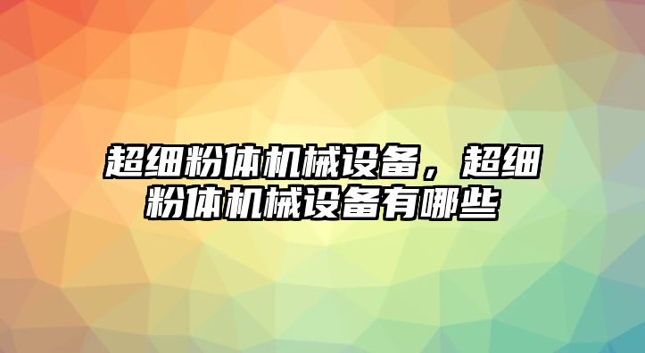 超細粉體機械設(shè)備，超細粉體機械設(shè)備有哪些