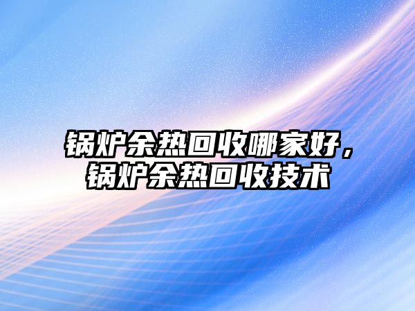 鍋爐余熱回收哪家好，鍋爐余熱回收技術(shù)